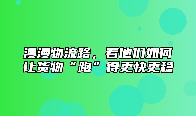 漫漫物流路，看他们如何让货物“跑”得更快更稳