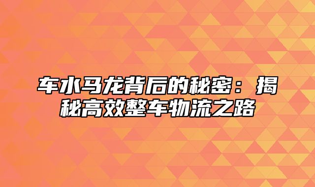 车水马龙背后的秘密：揭秘高效整车物流之路