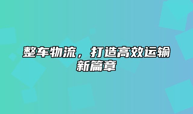 整车物流，打造高效运输新篇章