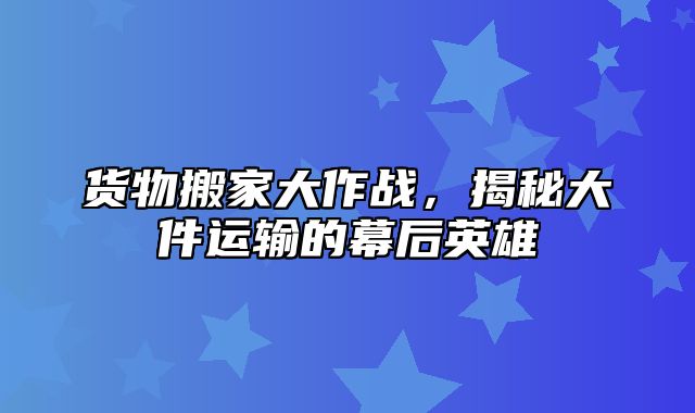 货物搬家大作战，揭秘大件运输的幕后英雄