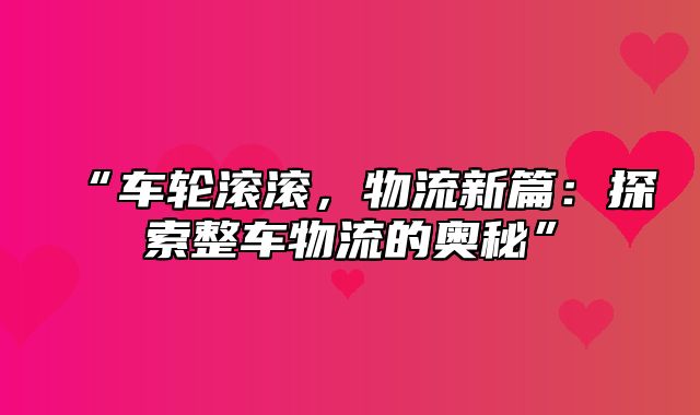 “车轮滚滚，物流新篇：探索整车物流的奥秘”