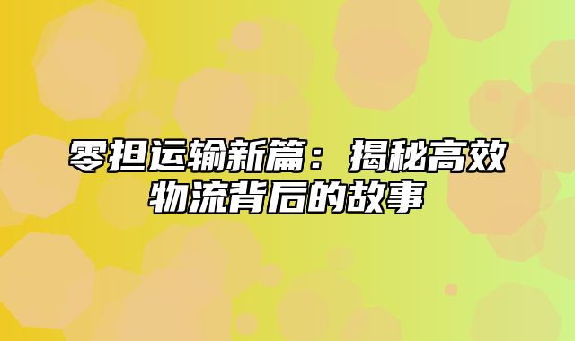 零担运输新篇：揭秘高效物流背后的故事