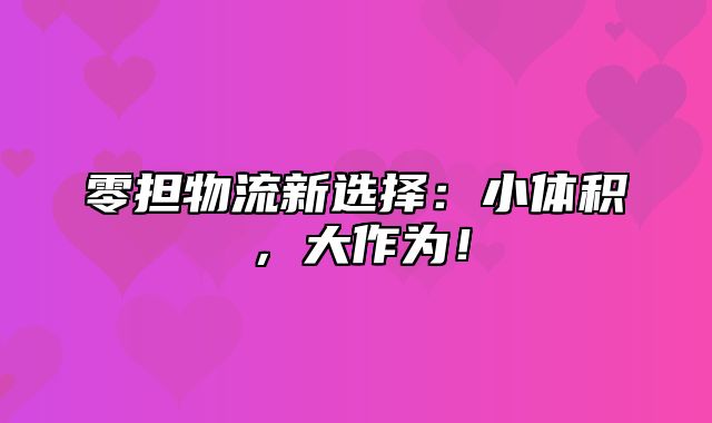 零担物流新选择：小体积，大作为！