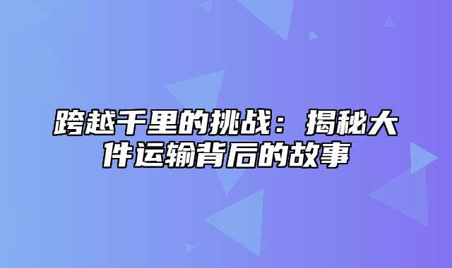 跨越千里的挑战：揭秘大件运输背后的故事