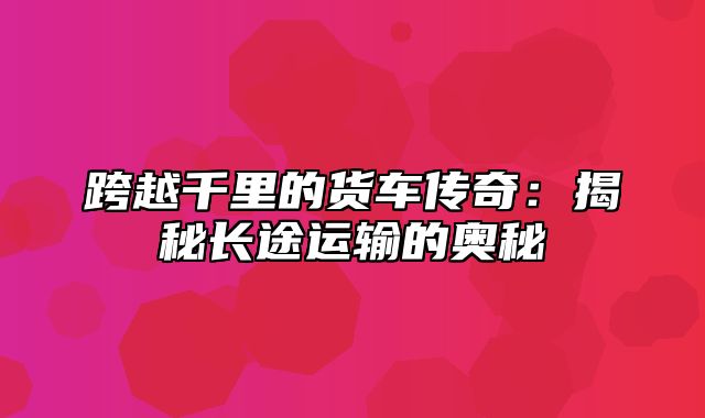 跨越千里的货车传奇：揭秘长途运输的奥秘