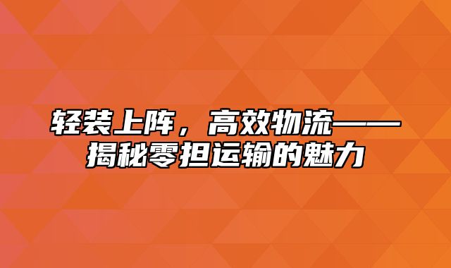 轻装上阵，高效物流——揭秘零担运输的魅力