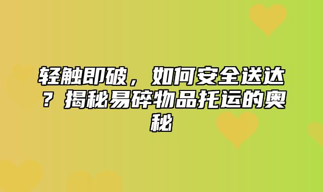 轻触即破，如何安全送达？揭秘易碎物品托运的奥秘