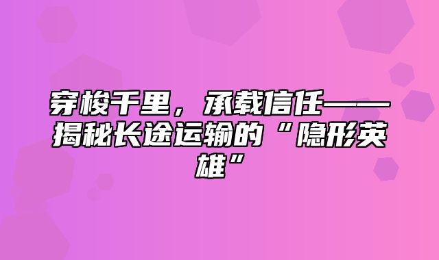 穿梭千里，承载信任——揭秘长途运输的“隐形英雄”