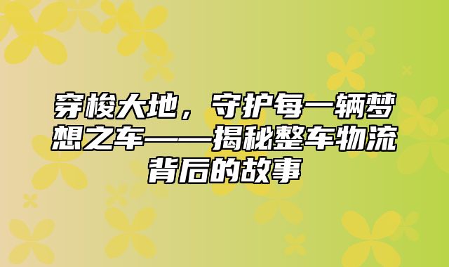 穿梭大地，守护每一辆梦想之车——揭秘整车物流背后的故事