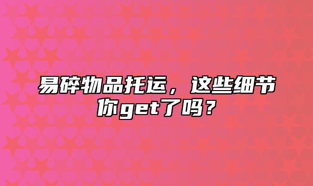 易碎物品托运，这些细节你get了吗？