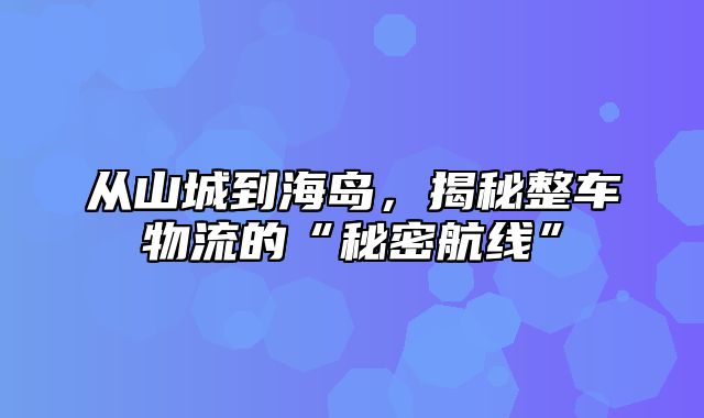 从山城到海岛，揭秘整车物流的“秘密航线”