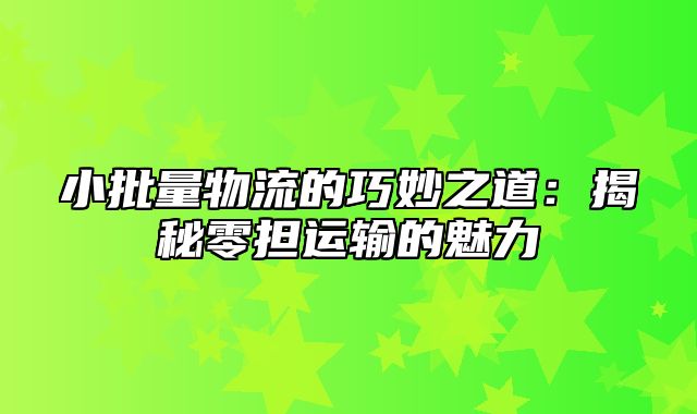 小批量物流的巧妙之道：揭秘零担运输的魅力