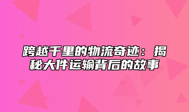 跨越千里的物流奇迹：揭秘大件运输背后的故事