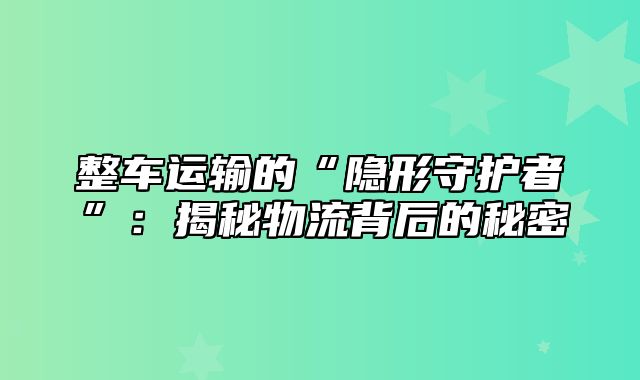 整车运输的“隐形守护者”：揭秘物流背后的秘密