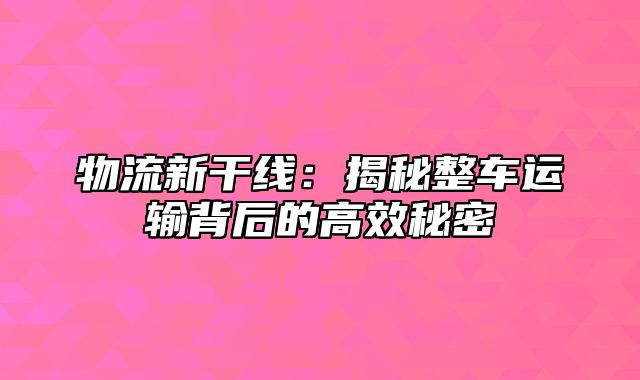 物流新干线：揭秘整车运输背后的高效秘密