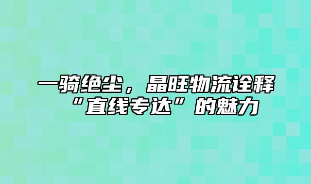 一骑绝尘，晶旺物流诠释“直线专达”的魅力