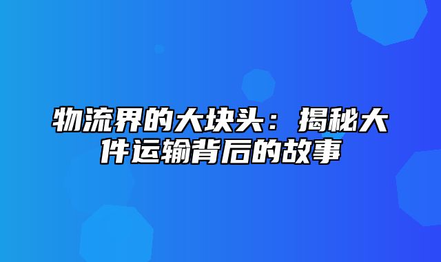 物流界的大块头：揭秘大件运输背后的故事