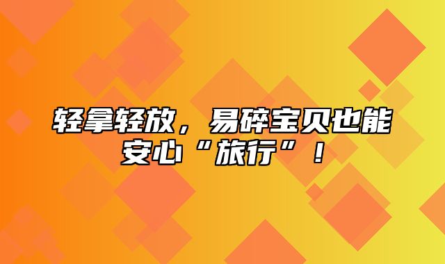 轻拿轻放，易碎宝贝也能安心“旅行”！