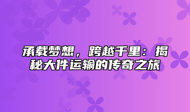 承载梦想，跨越千里：揭秘大件运输的传奇之旅