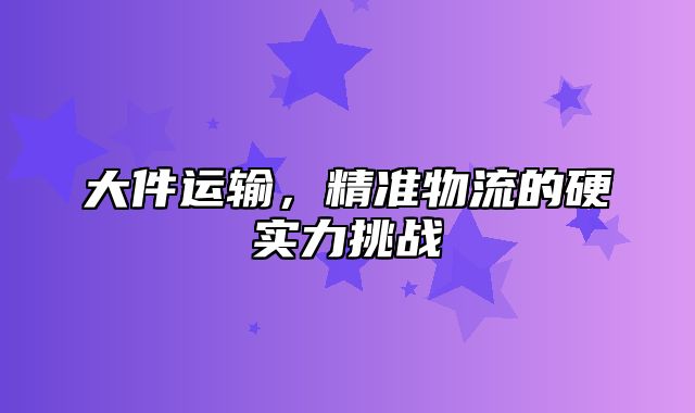 大件运输，精准物流的硬实力挑战