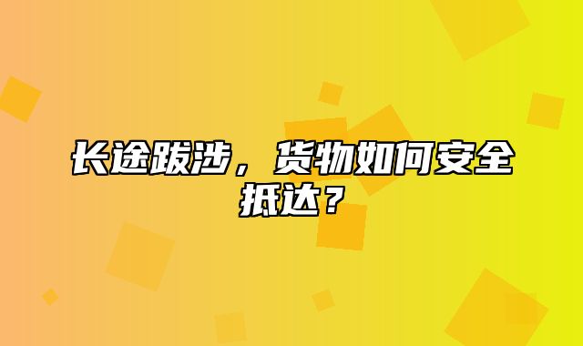 长途跋涉，货物如何安全抵达？