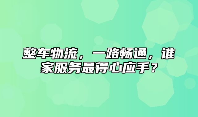 整车物流，一路畅通，谁家服务最得心应手？