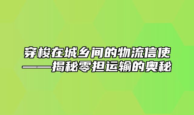 穿梭在城乡间的物流信使——揭秘零担运输的奥秘