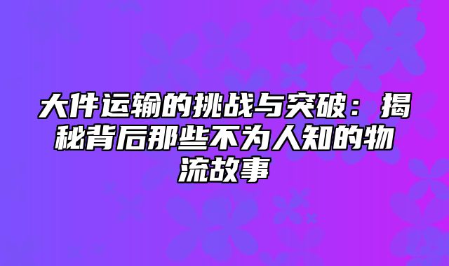 大件运输的挑战与突破：揭秘背后那些不为人知的物流故事