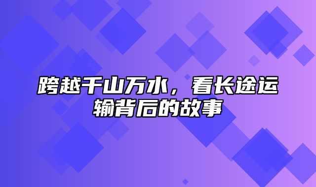 跨越千山万水，看长途运输背后的故事