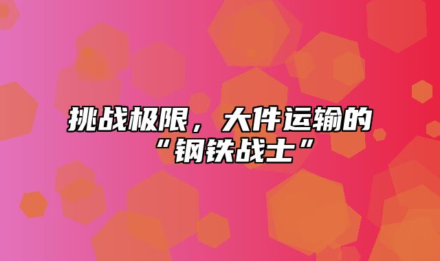 挑战极限，大件运输的“钢铁战士”