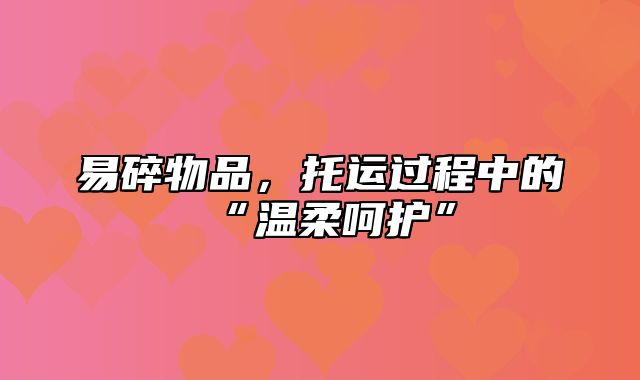 易碎物品，托运过程中的“温柔呵护”