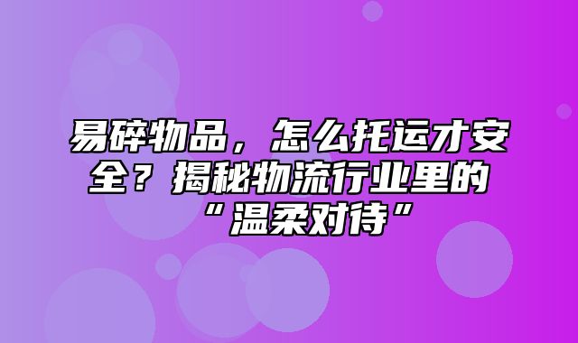 易碎物品，怎么托运才安全？揭秘物流行业里的“温柔对待”