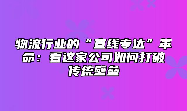 物流行业的“直线专达”革命：看这家公司如何打破传统壁垒