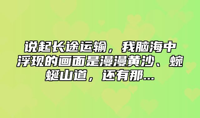 说起长途运输，我脑海中浮现的画面是漫漫黄沙、蜿蜒山道，还有那...