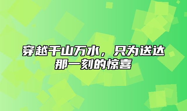 穿越千山万水，只为送达那一刻的惊喜