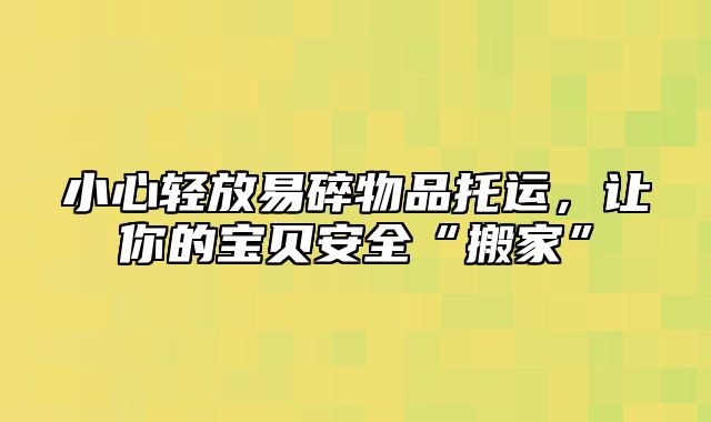 小心轻放易碎物品托运，让你的宝贝安全“搬家”