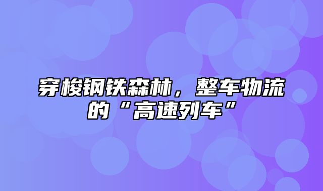 穿梭钢铁森林，整车物流的“高速列车”