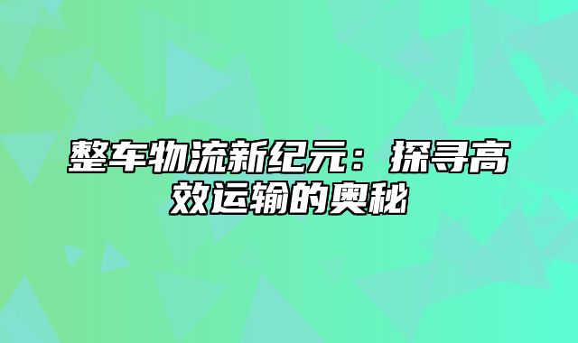 整车物流新纪元：探寻高效运输的奥秘