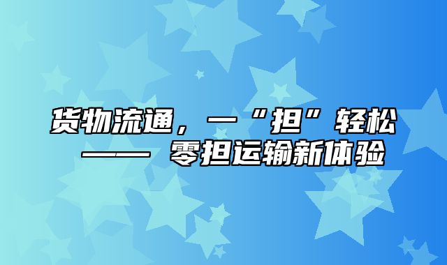 货物流通，一“担”轻松 —— 零担运输新体验