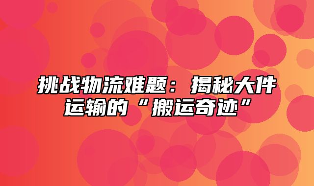 挑战物流难题：揭秘大件运输的“搬运奇迹”