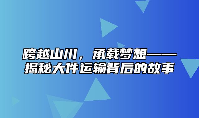 跨越山川，承载梦想——揭秘大件运输背后的故事