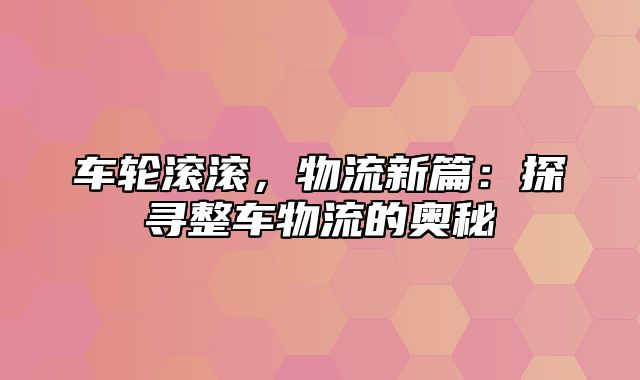 车轮滚滚，物流新篇：探寻整车物流的奥秘