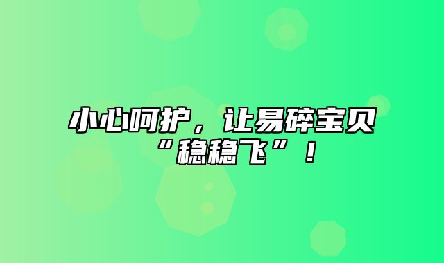 小心呵护，让易碎宝贝“稳稳飞”！