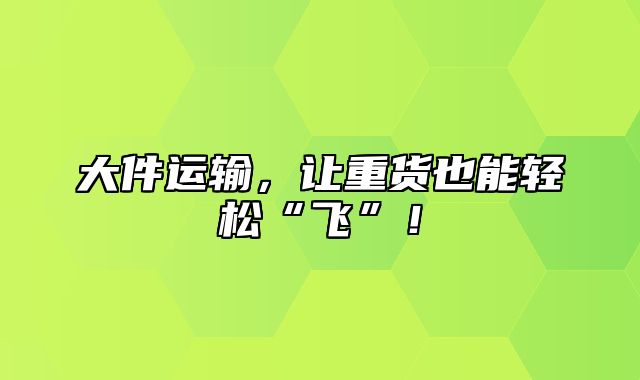 大件运输，让重货也能轻松“飞”！