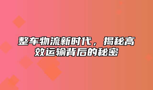 整车物流新时代，揭秘高效运输背后的秘密