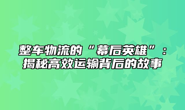 整车物流的“幕后英雄”：揭秘高效运输背后的故事