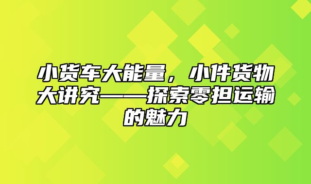 小货车大能量，小件货物大讲究——探索零担运输的魅力