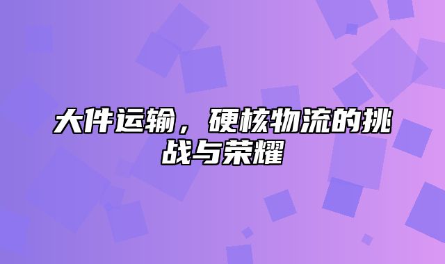 大件运输，硬核物流的挑战与荣耀