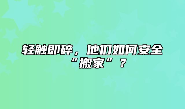 轻触即碎，他们如何安全“搬家”？