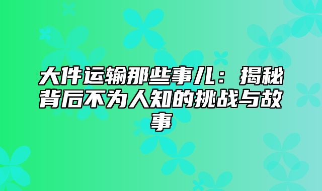 大件运输那些事儿：揭秘背后不为人知的挑战与故事